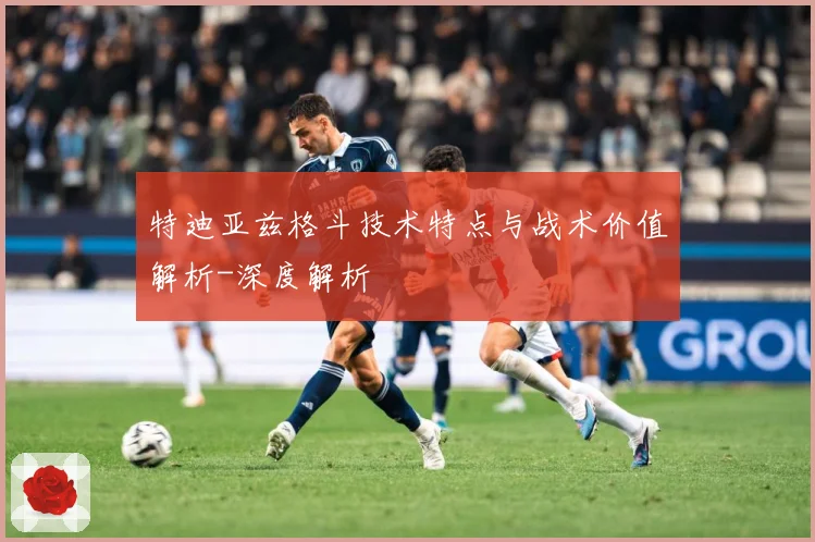 特迪亚兹格斗技术特点与战术价值解析-深度解析