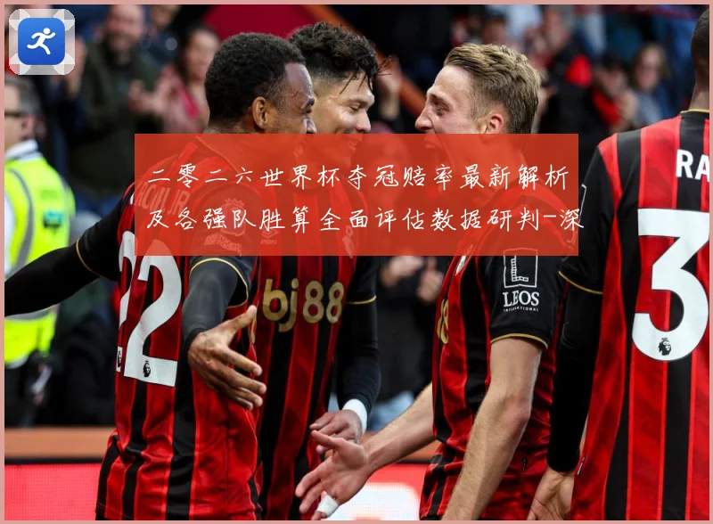 二零二六世界杯夺冠赔率最新解析及各强队胜算全面评估数据研判-深度解析