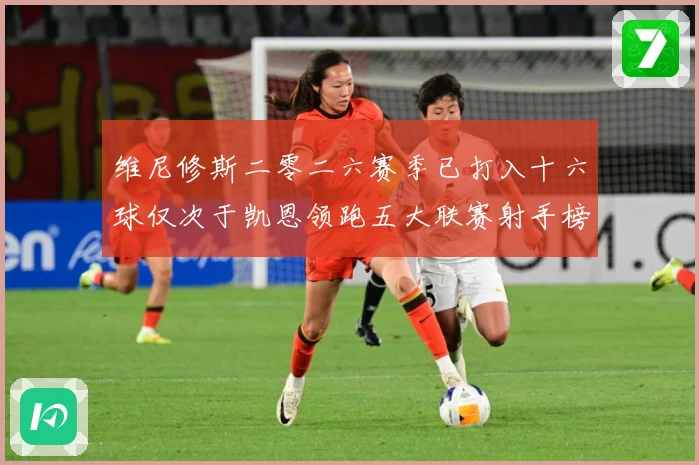 维尼修斯二零二六赛季已打入十六球仅次于凯恩领跑五大联赛射手榜数据研判-深度解析