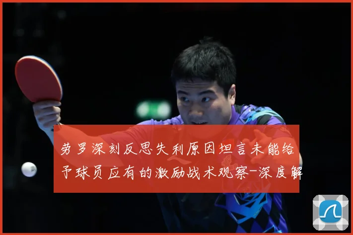 劳罗深刻反思失利原因坦言未能给予球员应有的激励战术观察-深度解析