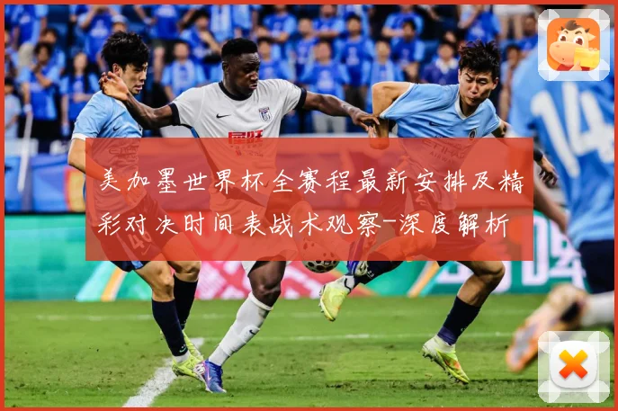 美加墨世界杯全赛程最新安排及精彩对决时间表战术观察-深度解析