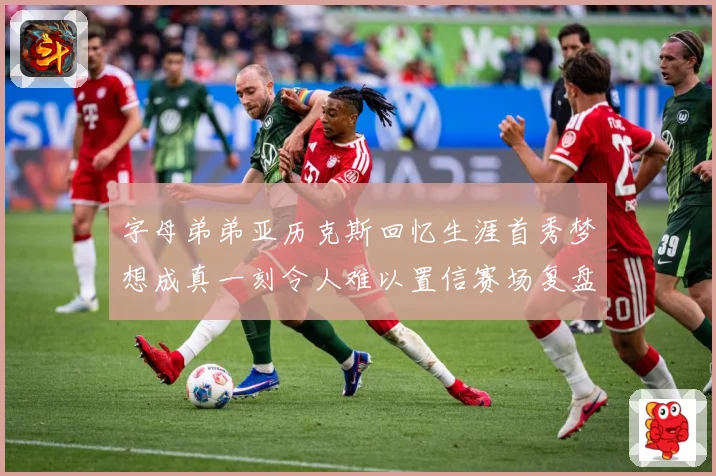 字母弟弟亚历克斯回忆生涯首秀梦想成真一刻令人难以置信赛场复盘-深度解析