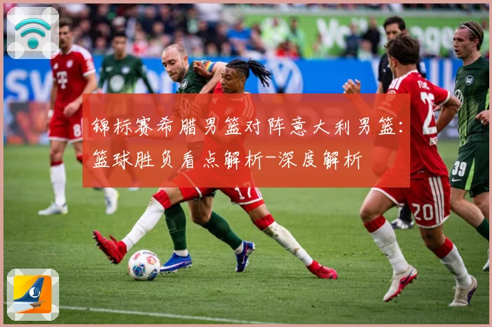 锦标赛希腊男篮对阵意大利男篮：篮球胜负看点解析-深度解析