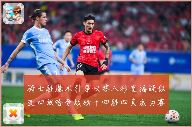 骑士胜魔术引争议零八秒直播疑似变回放哈登战绩十四胜四负成为赛场复盘-深度解析
