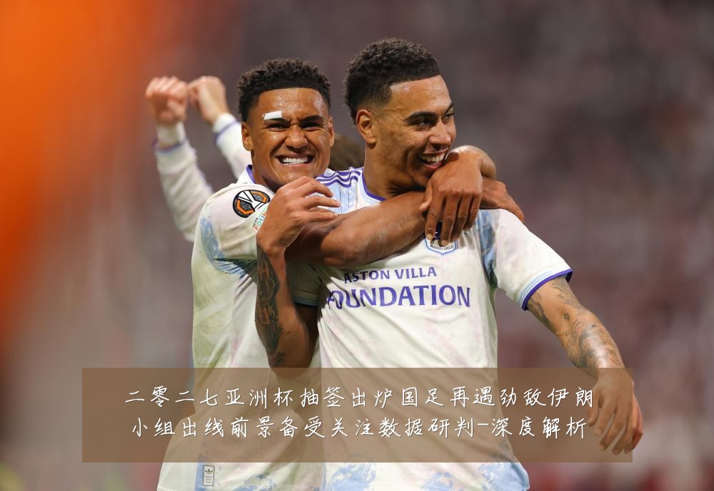 二零二七亚洲杯抽签出炉国足再遇劲敌伊朗小组出线前景备受关注数据研判-深度解析