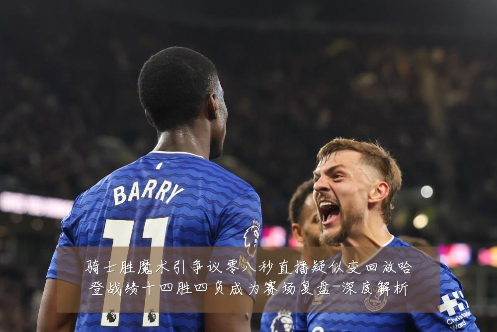 骑士胜魔术引争议零八秒直播疑似变回放哈登战绩十四胜四负成为赛场复盘-深度解析