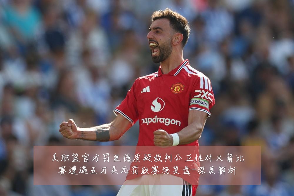 美职篮官方罚里德质疑裁判公正性对火箭比赛遭遇五万美元罚款赛场复盘-深度解析